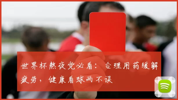 世界杯熬夜党必看：合理用药缓解疲劳，健康看球两不误