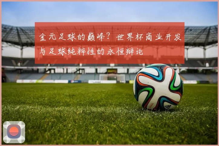 金元足球的巅峰?世界杯商业开发与足球纯粹性的永恒辩论