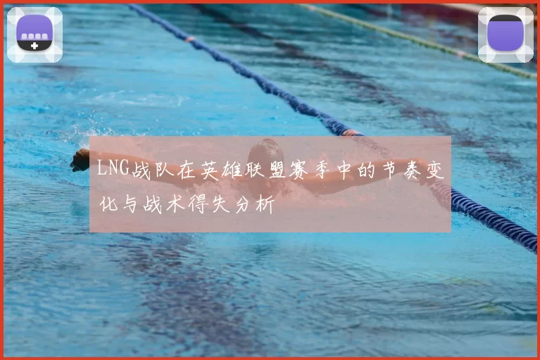 LNG战队在英雄联盟赛季中的节奏变化与战术得失分析
