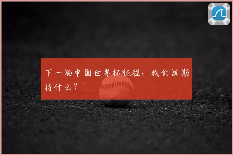下一场中国世界杯征程，我们该期待什么？