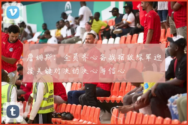 詹姆斯：全员齐心备战宿敌绿军迎接关键对决的决心与信心