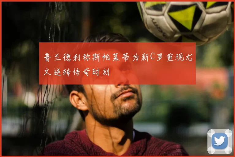 普兰德利称斯帕莱蒂为新C罗重现尤文逆转传奇时刻