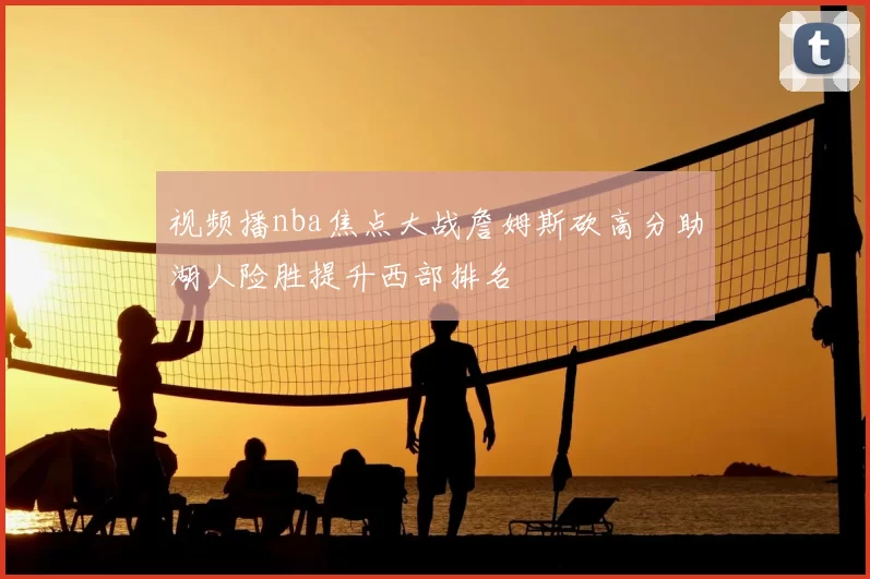 视频播nba焦点大战詹姆斯砍高分助湖人险胜提升西部排名