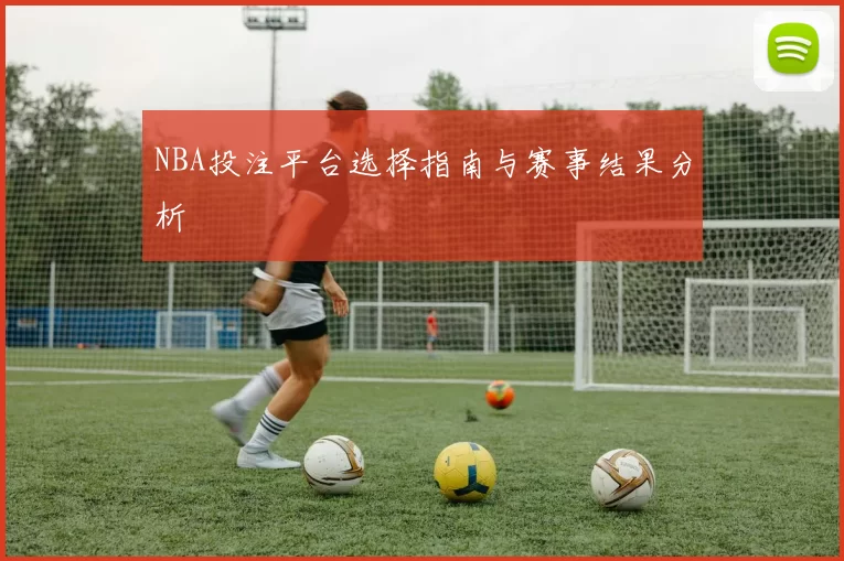 NBA投注平台选择指南与赛事结果分析