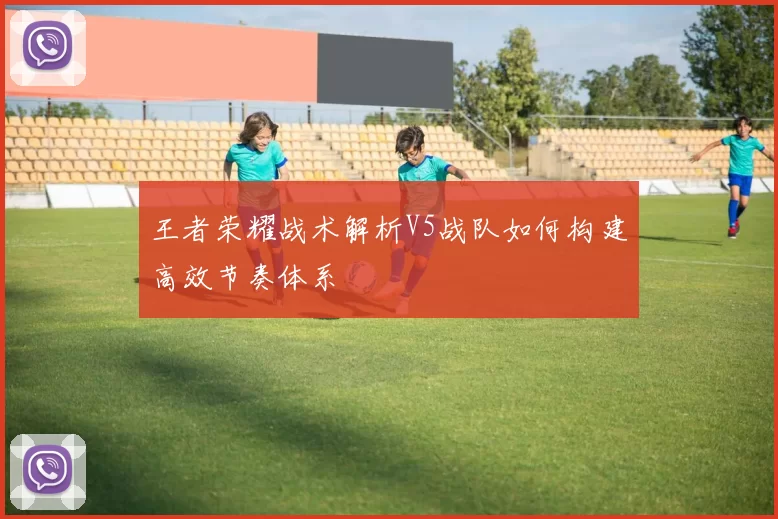 王者荣耀战术解析V5战队如何构建高效节奏体系