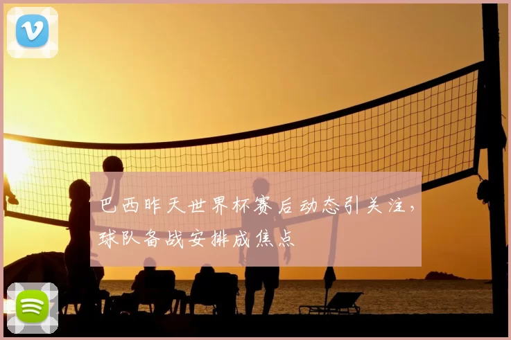 巴西昨天世界杯赛后动态引关注,球队备战安排成焦点
