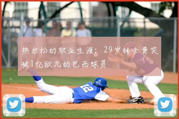 热尔松的职业生涯:29岁转会费突破1亿欧元的巴西球员