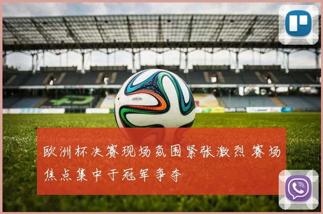 欧洲杯决赛现场氛围紧张激烈 赛场焦点集中于冠军争夺