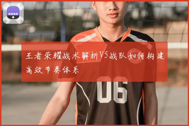 王者荣耀战术解析V5战队如何构建高效节奏体系