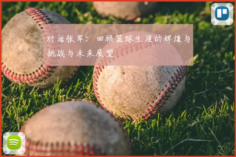对话张军:回顾篮球生涯的辉煌与挑战与未来展望