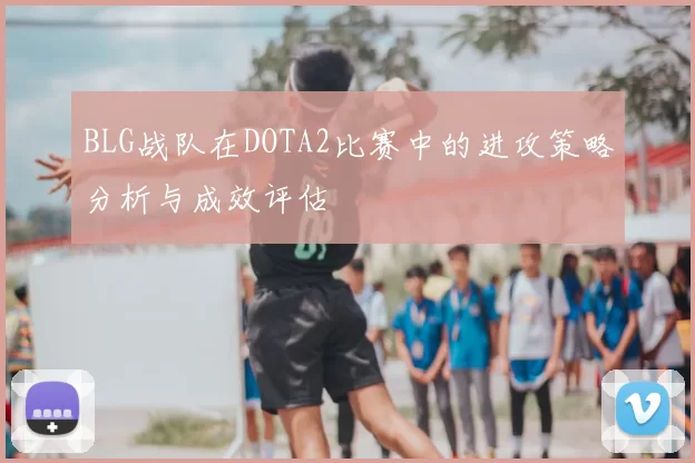 BLG战队在DOTA2比赛中的进攻策略分析与成效评估