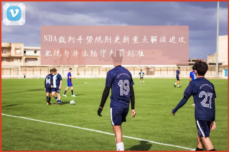NBA裁判手势规则更新重点解读进攻犯规与非法防守判罚标准