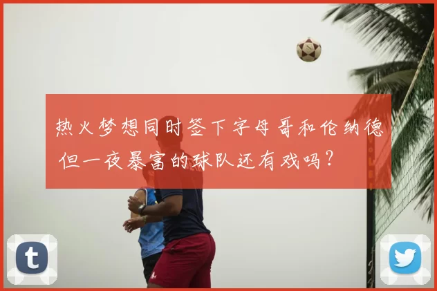 热火梦想同时签下字母哥和伦纳德 但一夜暴富的球队还有戏吗？
