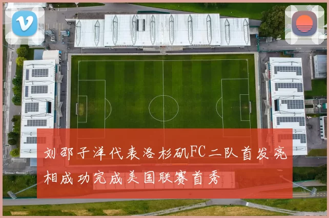 刘邵子洋代表洛杉矶FC二队首发亮相成功完成美国联赛首秀