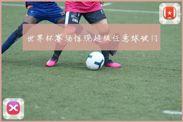 世界杯赛场惊现超级任意球破门