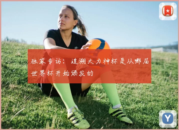 独家专访:追溯大力神杯是从哪届世界杯开始颁发的