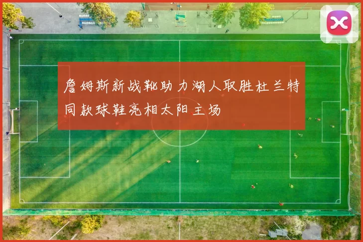 詹姆斯新战靴助力湖人取胜杜兰特同款球鞋亮相太阳主场