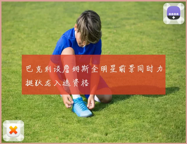 巴克利谈詹姆斯全明星前景同时力挺狄龙入选资格