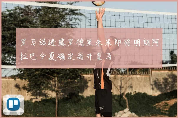 罗马诺透露罗德里未来即将明朗阿拉巴今夏确定离开皇马