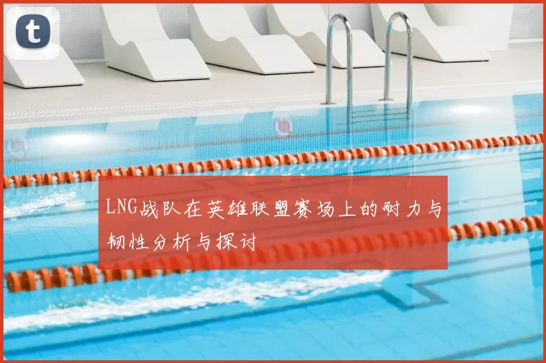 LNG战队在英雄联盟赛场上的耐力与韧性分析与探讨