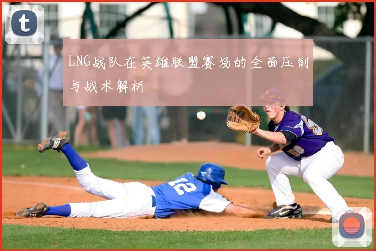 LNG战队在英雄联盟赛场的全面压制与战术解析