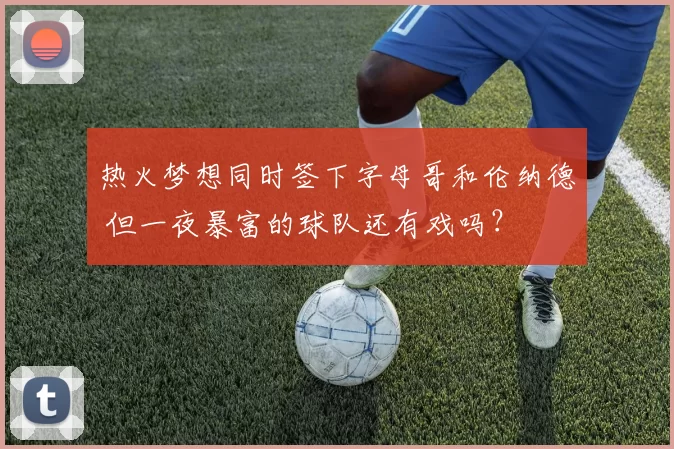 热火梦想同时签下字母哥和伦纳德 但一夜暴富的球队还有戏吗?