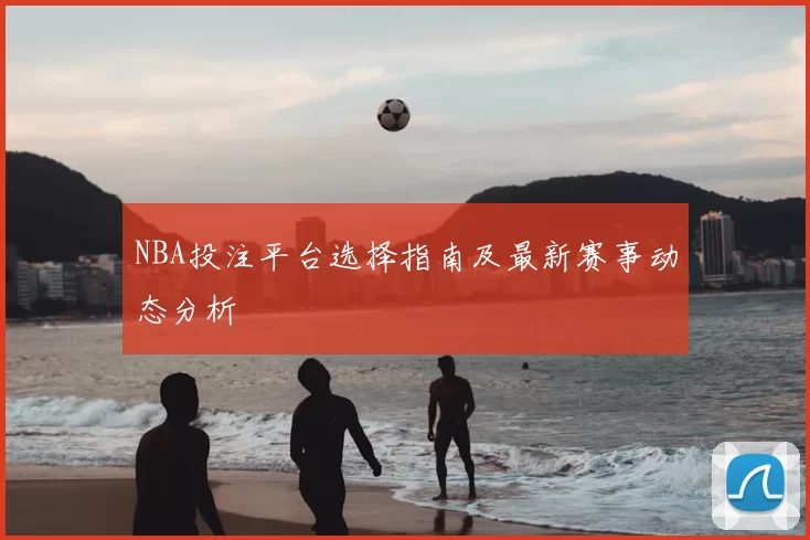 NBA投注平台选择指南及最新赛事动态分析