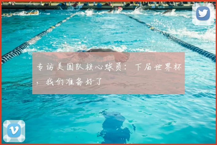 专访美国队核心球员:下届世界杯,我们准备好了
