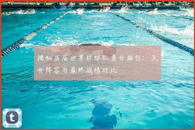 揭秘历届世界杯球队身价排行:天价阵容与最终战绩对比
