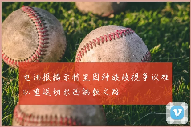 电讯报揭示特里因种族歧视争议难以重返切尔西执教之路