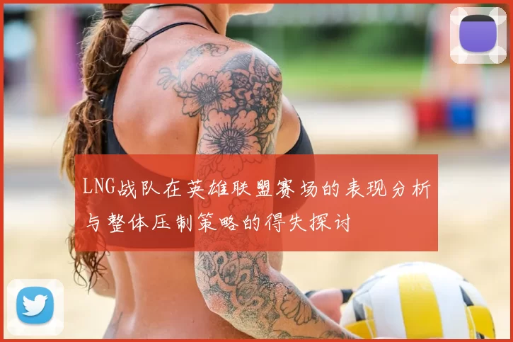 LNG战队在英雄联盟赛场的表现分析与整体压制策略的得失探讨