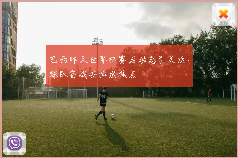 巴西昨天世界杯赛后动态引关注，球队备战安排成焦点