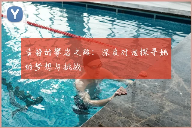 黄静的攀岩之路:深度对话探寻她的梦想与挑战
