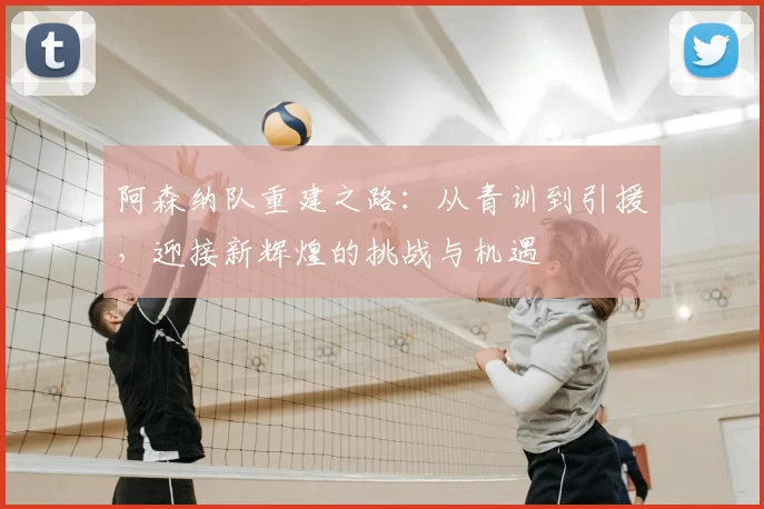 阿森纳队重建之路：从青训到引援，迎接新辉煌的挑战与机遇