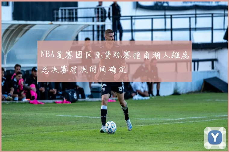 NBA复赛园区免费观赛指南湖人雄鹿总决赛对决时间确定