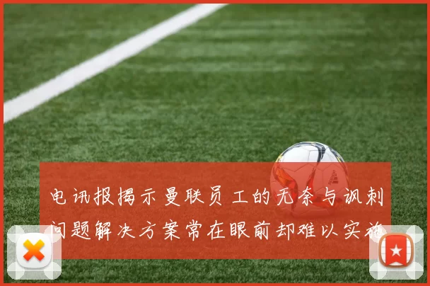 电讯报揭示曼联员工的无奈与讽刺问题解决方案常在眼前却难以实施