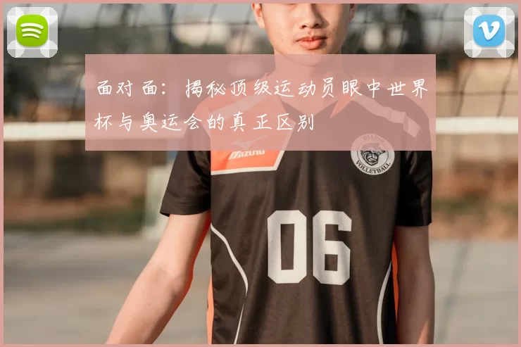 面对面：揭秘顶级运动员眼中世界杯与奥运会的真正区别
