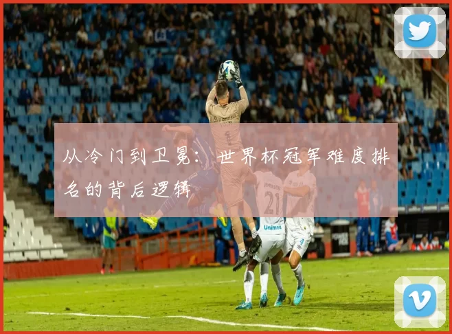 从冷门到卫冕:世界杯冠军难度排名的背后逻辑