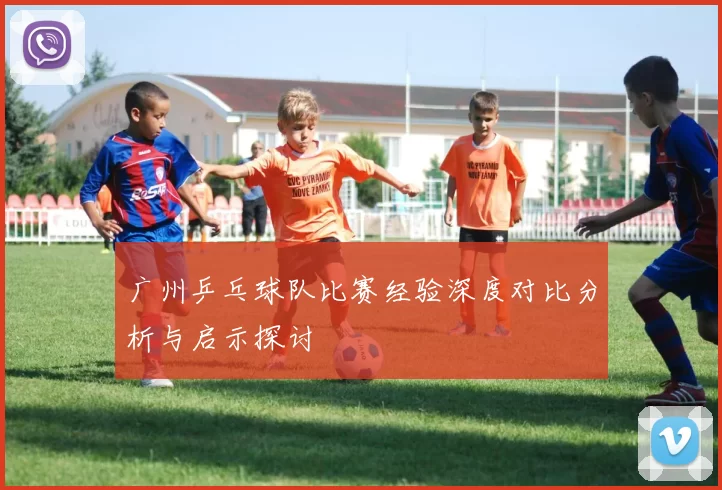 广州乒乓球队比赛经验深度对比分析与启示探讨