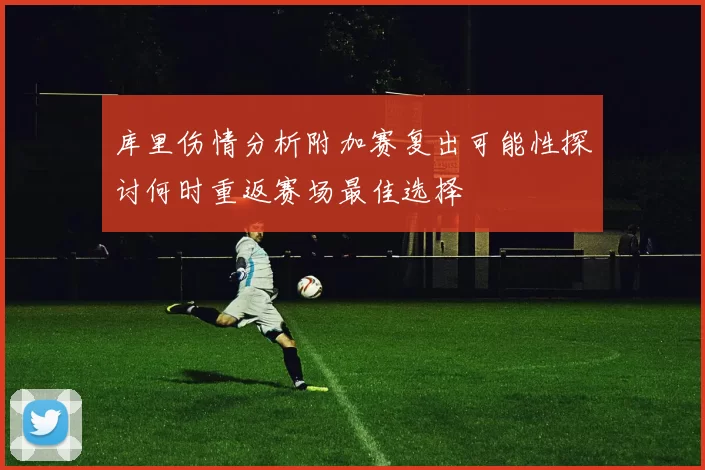 库里伤情分析附加赛复出可能性探讨何时重返赛场最佳选择