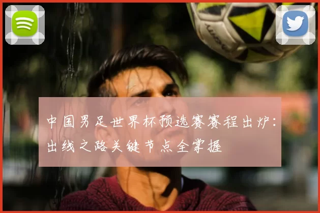 中国男足世界杯预选赛赛程出炉:出线之路关键节点全掌握