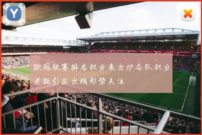 欧冠联赛排名积分表出炉各队积分差距引发出线形势关注