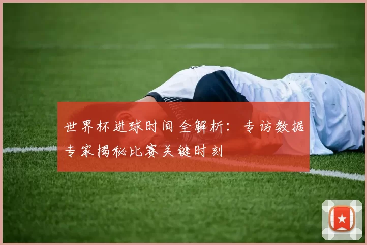 世界杯进球时间全解析：专访数据专家揭秘比赛关键时刻