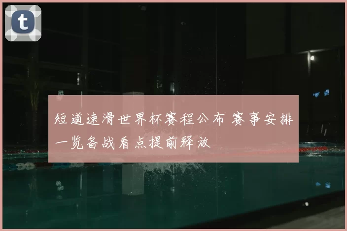 短道速滑世界杯赛程公布 赛事安排一览备战看点提前释放