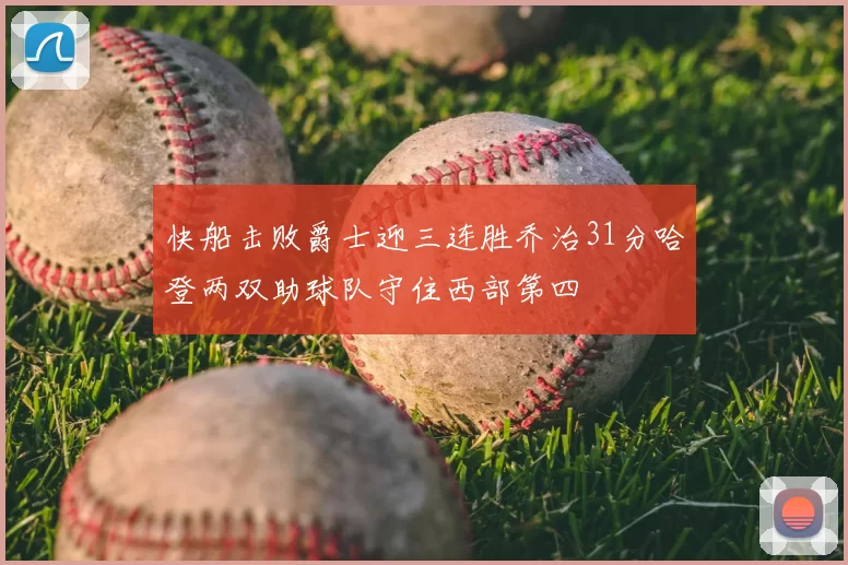 快船击败爵士迎三连胜乔治31分哈登两双助球队守住西部第四