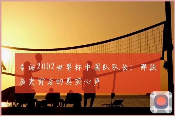 专访2002世界杯中国队队长:那段历史背后的真实心声