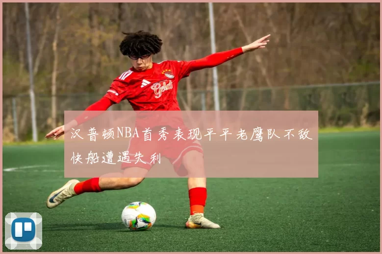汉普顿NBA首秀表现平平老鹰队不敌快船遭遇失利