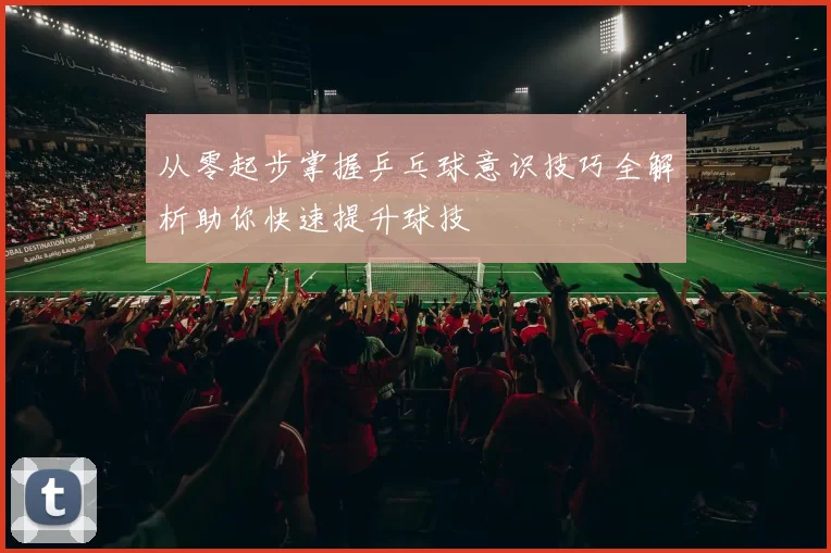 从零起步掌握乒乓球意识技巧全解析助你快速提升球技