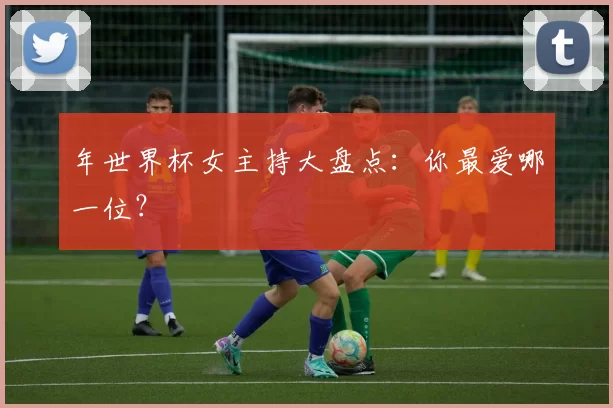 年世界杯女主持大盘点：你最爱哪一位？