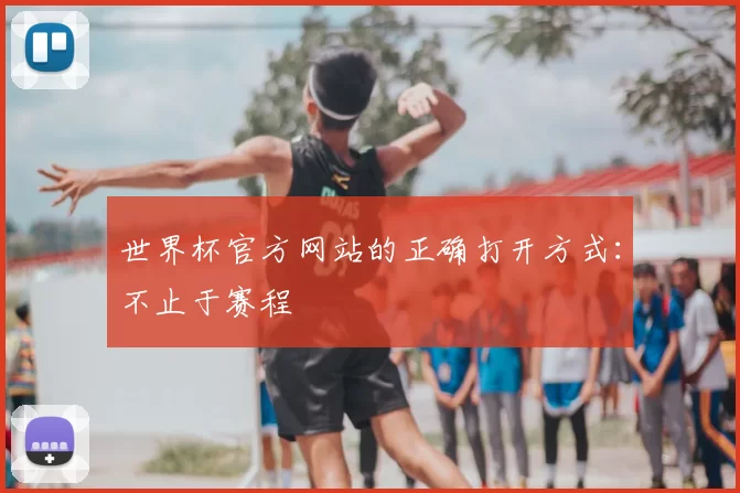世界杯官方网站的正确打开方式：不止于赛程